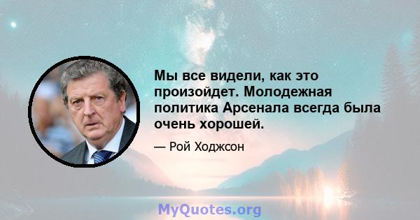 Мы все видели, как это произойдет. Молодежная политика Арсенала всегда была очень хорошей.