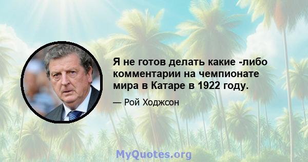 Я не готов делать какие -либо комментарии на чемпионате мира в Катаре в 1922 году.