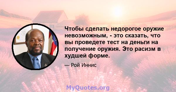 Чтобы сделать недорогое оружие невозможным, - это сказать, что вы проведете тест на деньги на получение оружия. Это расизм в худшей форме.