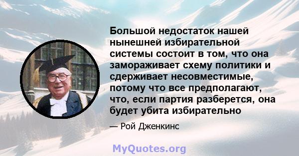 Большой недостаток нашей нынешней избирательной системы состоит в том, что она замораживает схему политики и сдерживает несовместимые, потому что все предполагают, что, если партия разберется, она будет убита