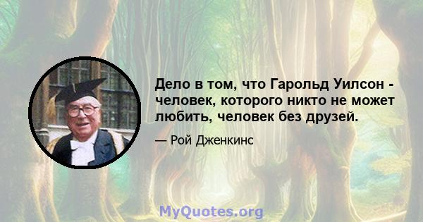 Дело в том, что Гарольд Уилсон - человек, которого никто не может любить, человек без друзей.