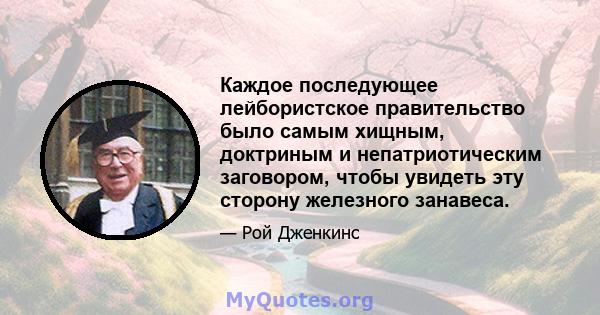 Каждое последующее лейбористское правительство было самым хищным, доктриным и непатриотическим заговором, чтобы увидеть эту сторону железного занавеса.