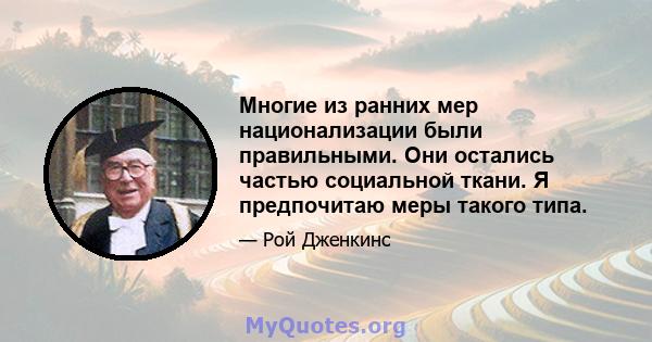 Многие из ранних мер национализации были правильными. Они остались частью социальной ткани. Я предпочитаю меры такого типа.