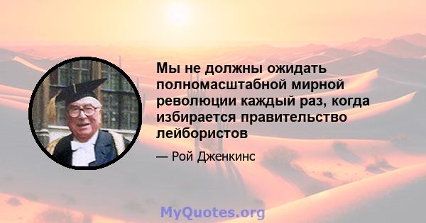 Мы не должны ожидать полномасштабной мирной революции каждый раз, когда избирается правительство лейбористов