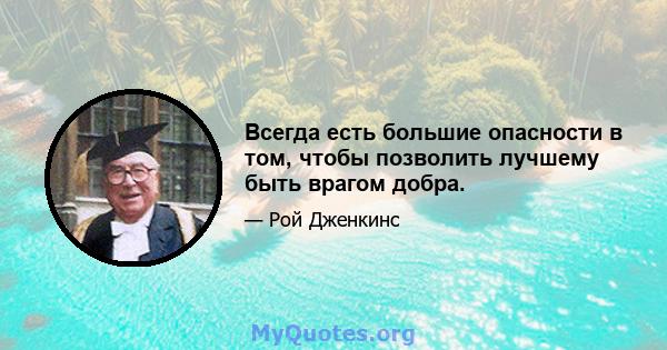 Всегда есть большие опасности в том, чтобы позволить лучшему быть врагом добра.