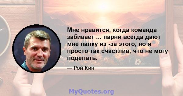 Мне нравится, когда команда забивает ... парни всегда дают мне палку из -за этого, но я просто так счастлив, что не могу поделать.