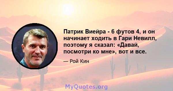 Патрик Виейра - 6 футов 4, и он начинает ходить в Гари Невилл, поэтому я сказал: «Давай, посмотри ко мне», вот и все.