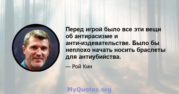 Перед игрой было все эти вещи об антирасизме и анти-издевательстве. Было бы неплохо начать носить браслеты для антиубийства.