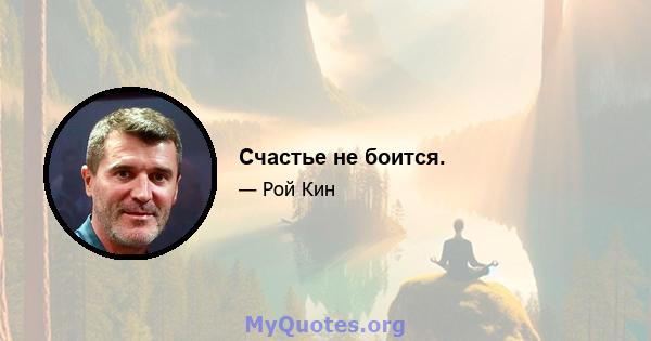 Счастье не боится.