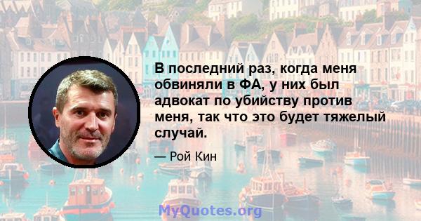 В последний раз, когда меня обвиняли в ФА, у них был адвокат по убийству против меня, так что это будет тяжелый случай.