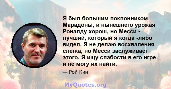 Я был большим поклонником Марадоны, и нынешнего урожая Роналду хорош, но Месси - лучший, который я когда -либо видел. Я не делаю восхваления слегка, но Месси заслуживает этого. Я ищу слабости в его игре и не могу их