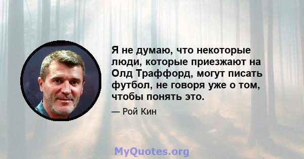 Я не думаю, что некоторые люди, которые приезжают на Олд Траффорд, могут писать футбол, не говоря уже о том, чтобы понять это.