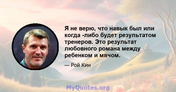 Я не верю, что навык был или когда -либо будет результатом тренеров. Это результат любовного романа между ребенком и мячом.