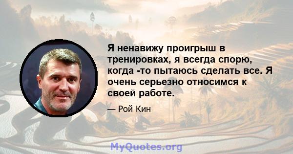 Я ненавижу проигрыш в тренировках, я всегда спорю, когда -то пытаюсь сделать все. Я очень серьезно относимся к своей работе.