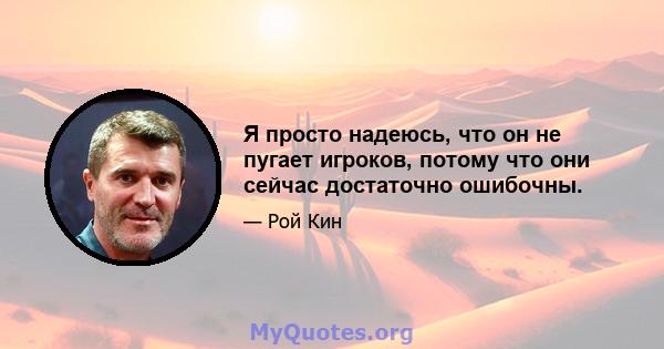 Я просто надеюсь, что он не пугает игроков, потому что они сейчас достаточно ошибочны.