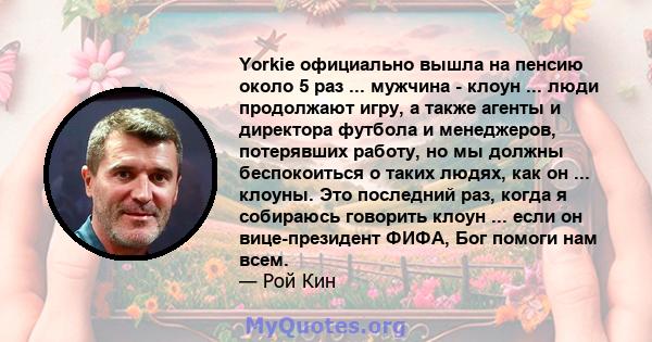 Yorkie официально вышла на пенсию около 5 раз ... мужчина - клоун ... люди продолжают игру, а также агенты и директора футбола и менеджеров, потерявших работу, но мы должны беспокоиться о таких людях, как он ... клоуны. 