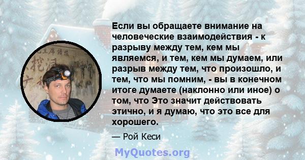 Если вы обращаете внимание на человеческие взаимодействия - к разрыву между тем, кем мы являемся, и тем, кем мы думаем, или разрыв между тем, что произошло, и тем, что мы помним, - вы в конечном итоге думаете (наклонно