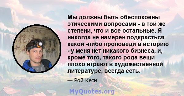 Мы должны быть обеспокоены этическими вопросами - в той же степени, что и все остальные. Я никогда не намерен подкрасться какой -либо проповеди в историю - у меня нет никакого бизнеса, и, кроме того, такого рода вещи