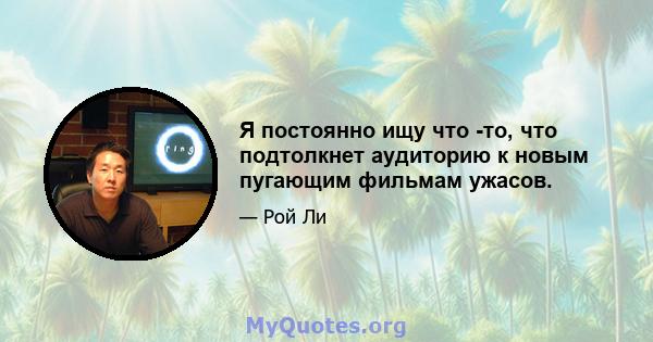 Я постоянно ищу что -то, что подтолкнет аудиторию к новым пугающим фильмам ужасов.