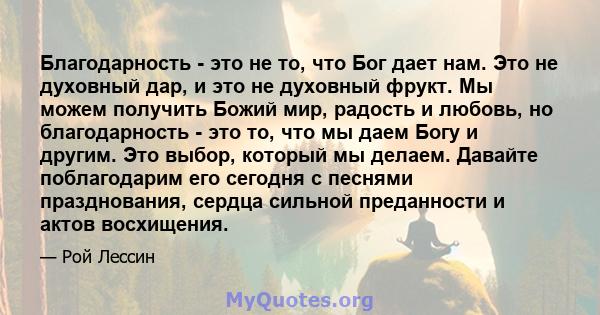 Благодарность - это не то, что Бог дает нам. Это не духовный дар, и это не духовный фрукт. Мы можем получить Божий мир, радость и любовь, но благодарность - это то, что мы даем Богу и другим. Это выбор, который мы