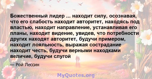 Божественный лидер ... находит силу, осознавая, что его слабость находит авторитет, находясь под властью, находит направление, устанавливая его планы, находит видение, увидев, что потребности других находят авторитет,