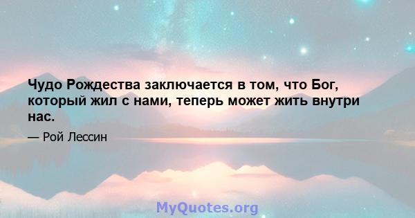 Чудо Рождества заключается в том, что Бог, который жил с нами, теперь может жить внутри нас.