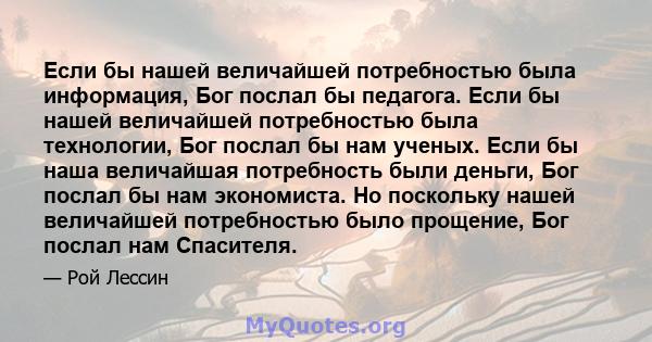 Если бы нашей величайшей потребностью была информация, Бог послал бы педагога. Если бы нашей величайшей потребностью была технологии, Бог послал бы нам ученых. Если бы наша величайшая потребность были деньги, Бог послал 