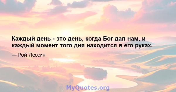 Каждый день - это день, когда Бог дал нам, и каждый момент того дня находится в его руках.