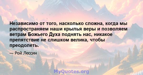 Независимо от того, насколько сложна, когда мы распространяем наши крылья веры и позволяем ветрам Божьего Духа поднять нас, никакое препятствие не слишком велика, чтобы преодолеть.