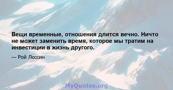 Вещи временные, отношения длится вечно. Ничто не может заменить время, которое мы тратим на инвестиции в жизнь другого.