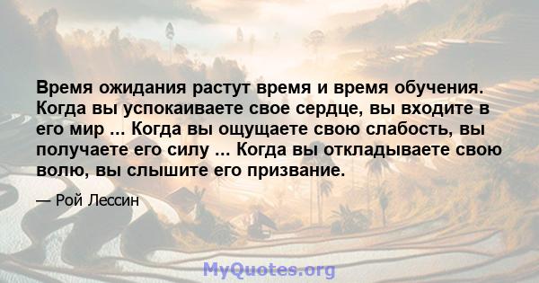 Время ожидания растут время и время обучения. Когда вы успокаиваете свое сердце, вы входите в его мир ... Когда вы ощущаете свою слабость, вы получаете его силу ... Когда вы откладываете свою волю, вы слышите его