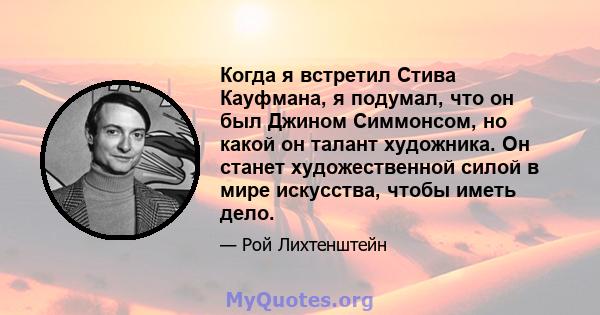 Когда я встретил Стива Кауфмана, я подумал, что он был Джином Симмонсом, но какой он талант художника. Он станет художественной силой в мире искусства, чтобы иметь дело.