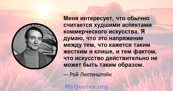 Меня интересует, что обычно считается худшими аспектами коммерческого искусства. Я думаю, что это напряжение между тем, что кажется таким жестким и клише, и тем фактом, что искусство действительно не может быть таким