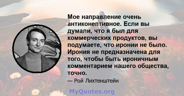 Мое направление очень антиконептивное. Если вы думали, что я был для коммерческих продуктов, вы подумаете, что иронии не было. Ирония не предназначена для того, чтобы быть ироничным комментарием нашего общества, точно.