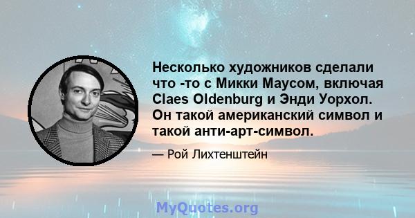 Несколько художников сделали что -то с Микки Маусом, включая Claes Oldenburg и Энди Уорхол. Он такой американский символ и такой анти-арт-символ.