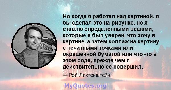 Но когда я работал над картиной, я бы сделал это на рисунке, но я ставлю определенными вещами, которые я был уверен, что хочу в картине, а затем коллаж на картину с печатными точками или окрашенной бумагой или что -то в 