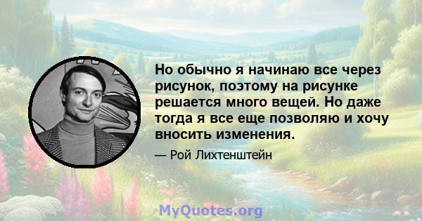 Но обычно я начинаю все через рисунок, поэтому на рисунке решается много вещей. Но даже тогда я все еще позволяю и хочу вносить изменения.