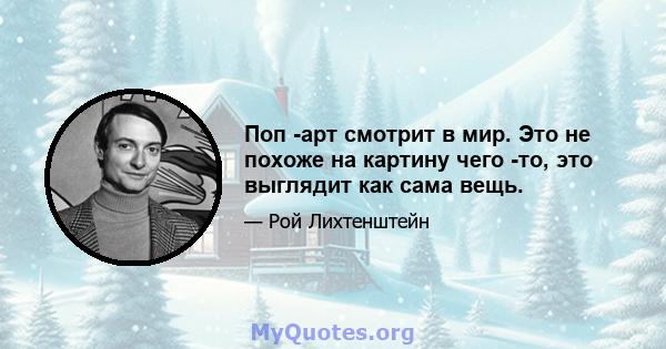 Поп -арт смотрит в мир. Это не похоже на картину чего -то, это выглядит как сама вещь.