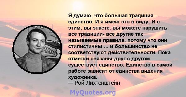 Я думаю, что большая традиция - единство. И я имею это в виду; И с этим, вы знаете, вы можете нарушить все традиции- все другие так называемые правила, потому что они стилистичны ... и большинство не соответствуют