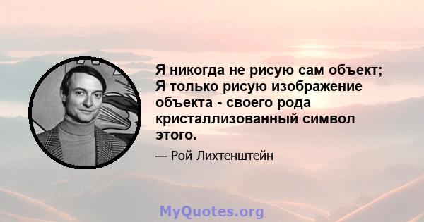 Я никогда не рисую сам объект; Я только рисую изображение объекта - своего рода кристаллизованный символ этого.