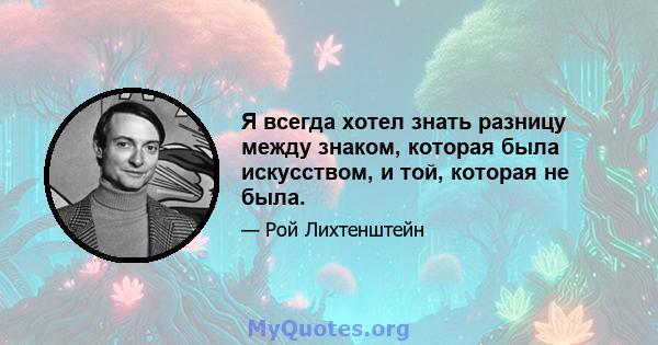 Я всегда хотел знать разницу между знаком, которая была искусством, и той, которая не была.