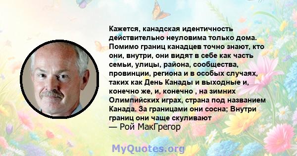 Кажется, канадская идентичность действительно неуловима только дома. Помимо границ канадцев точно знают, кто они, внутри, они видят в себе как часть семьи, улицы, района, сообщества, провинции, региона и в особых