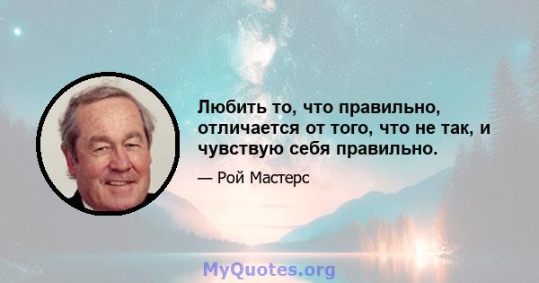 Любить то, что правильно, отличается от того, что не так, и чувствую себя правильно.