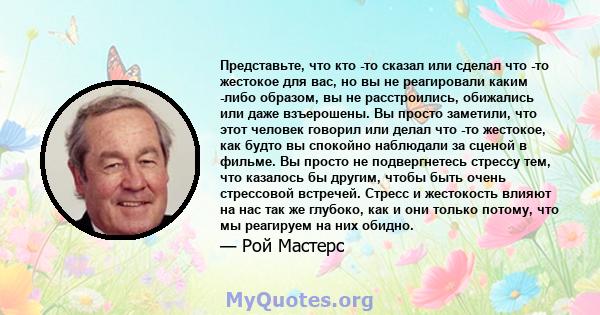 Представьте, что кто -то сказал или сделал что -то жестокое для вас, но вы не реагировали каким -либо образом, вы не расстроились, обижались или даже взъерошены. Вы просто заметили, что этот человек говорил или делал