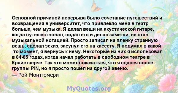 Основной причиной перерыва было сочетание путешествий и возвращения в университет, что привлекло меня в театр больше, чем музыка. Я делал вещи на акустической гитаре, когда путешествовал, подал его и делал заметки, не