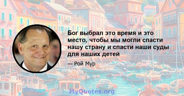 Бог выбрал это время и это место, чтобы мы могли спасти нашу страну и спасти наши суды для наших детей