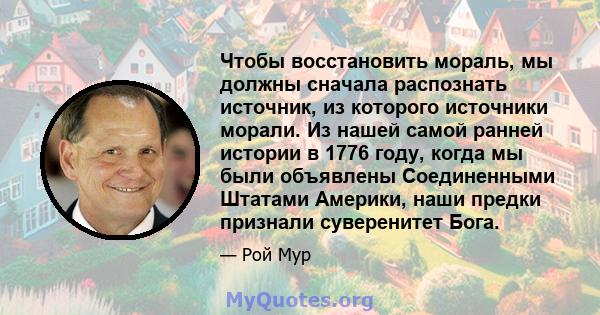 Чтобы восстановить мораль, мы должны сначала распознать источник, из которого источники морали. Из нашей самой ранней истории в 1776 году, когда мы были объявлены Соединенными Штатами Америки, наши предки признали