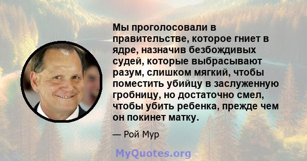 Мы проголосовали в правительстве, которое гниет в ядре, назначив безбождивых судей, которые выбрасывают разум, слишком мягкий, чтобы поместить убийцу в заслуженную гробницу, но достаточно смел, чтобы убить ребенка,