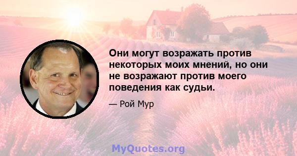 Они могут возражать против некоторых моих мнений, но они не возражают против моего поведения как судьи.