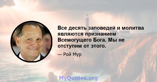 Все десять заповедей и молитва являются признанием Всемогущего Бога. Мы не отступим от этого.